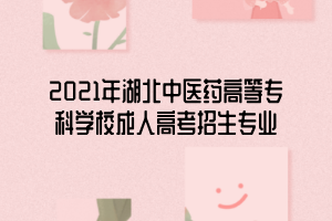 2021年湖北中醫(yī)藥高等?？茖W(xué)校成人高考招生專業(yè)