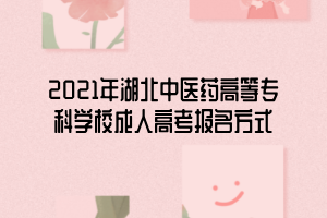 2021年湖北中醫(yī)藥高等?？茖W(xué)校成人高考報(bào)名方式