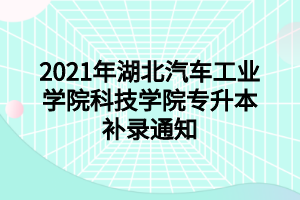 2021年湖北汽車工業(yè)學(xué)院科技學(xué)院專升本補(bǔ)錄通知