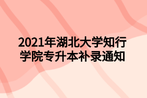 2021年湖北大學(xué)知行學(xué)院專升本補(bǔ)錄通知