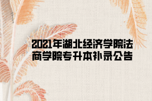 2021年湖北經(jīng)濟學(xué)院法商學(xué)院專升本補錄公告