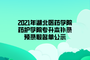 2021年湖北醫(yī)藥學(xué)院藥護(hù)學(xué)院專升本補(bǔ)錄預(yù)錄取名單公示