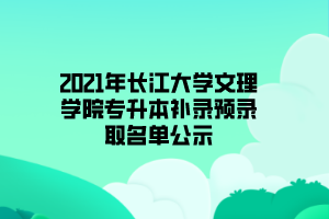 2021年長江大學(xué)文理學(xué)院專升本補錄預(yù)錄取名單公示