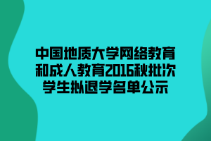 中國(guó)地質(zhì)大學(xué)網(wǎng)絡(luò)教育和成人教育2016秋批次學(xué)生擬退學(xué)名單公示