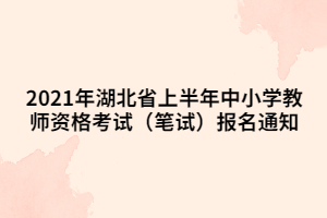 2021年湖北省上半年中小學(xué)教師資格考試（筆試）報(bào)名通知