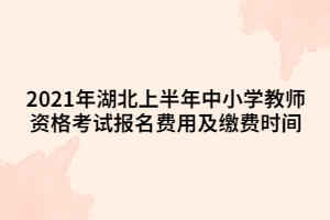 2021年湖北上半年中小學(xué)教師資格考試報(bào)名費(fèi)用及繳費(fèi)時(shí)間