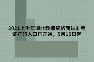 2021上半年湖北教師資格面試準(zhǔn)考證打印入口已開(kāi)通，5月10日起