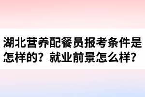 湖北營(yíng)養(yǎng)配餐員報(bào)考條件是怎樣的？營(yíng)養(yǎng)配餐師就業(yè)前景怎么樣？