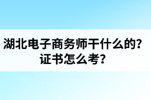 湖北電子商務(wù)師是干什么的？證書怎么考？