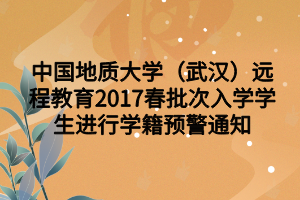 中國(guó)地質(zhì)大學(xué)（武漢）遠(yuǎn)程教育2017春批次入學(xué)學(xué)生進(jìn)行學(xué)籍預(yù)警通知