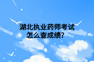 湖北執(zhí)業(yè)藥師考試怎么查成績(jī)？