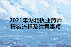 2021年湖北執(zhí)業(yè)藥師報名流程及注意事項