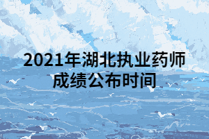 2021年湖北執(zhí)業(yè)藥師成績公布時間