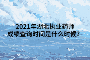 2021年湖北執(zhí)業(yè)藥師成績查詢時間是什么時候？