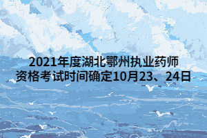 2021年度湖北鄂州執(zhí)業(yè)藥師資格考試時間確定10月23、24日