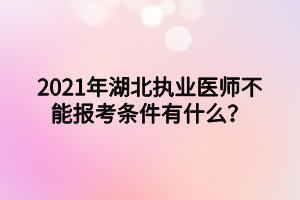 2021年湖北執(zhí)業(yè)醫(yī)師不能報考條件有什么？