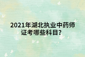 2021年湖北執(zhí)業(yè)中藥師證考哪些科目？