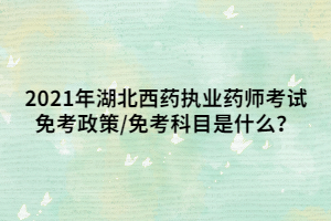 2021年湖北西藥執(zhí)業(yè)藥師考試免考政策_(dá)免考科目是什么？