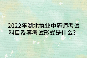 2022年湖北執(zhí)業(yè)中藥師考試科目及其考試形式是什么？