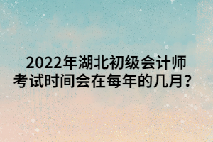 2022年湖北初級(jí)會(huì)計(jì)師考試時(shí)間會(huì)在每年的幾月？