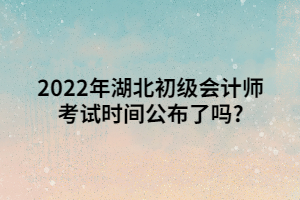 2022年湖北初級(jí)會(huì)計(jì)師考試時(shí)間公布了嗎_