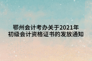 鄂州會(huì)計(jì)考辦關(guān)于2021年初級(jí)會(huì)計(jì)資格證書的發(fā)放通知