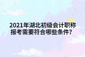 2021年湖北初級會計職稱報考需要符合哪些條件？