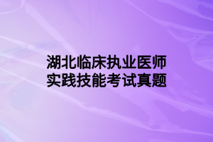 湖北臨床執(zhí)業(yè)醫(yī)師實(shí)踐技能考試真題