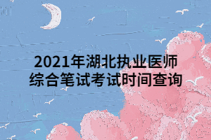 2021年湖北執(zhí)業(yè)醫(yī)師綜合筆試考試時間查詢