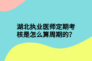 湖北執(zhí)業(yè)醫(yī)師定期考核是怎么算周期的？