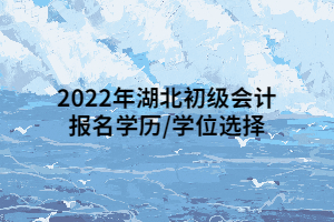 2022年湖北初級(jí)會(huì)計(jì)報(bào)名學(xué)歷_學(xué)位選擇