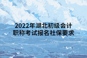 2022年湖北初級會計(jì)職稱考試報(bào)名社保要求