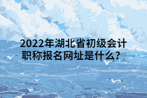 2022年湖北省初級(jí)會(huì)計(jì)職稱報(bào)名網(wǎng)址是什么？