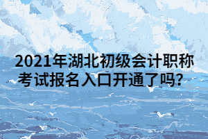 2021年湖北初級會(huì)計(jì)職稱考試報(bào)名入口開通了嗎？