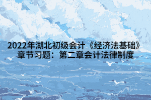 2022年湖北初級會計《經(jīng)濟法基礎》章節(jié)習題：第二章會計法律制度 (1)