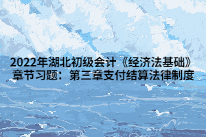 2022年湖北初級會計《經(jīng)濟(jì)法基礎(chǔ)》章節(jié)習(xí)題：第三章支付結(jié)算法律制度