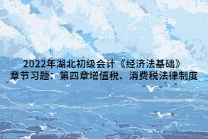 2022年湖北初級會計《經(jīng)濟(jì)法基礎(chǔ)》章節(jié)習(xí)題：第四章增值稅、消費(fèi)稅法律制度