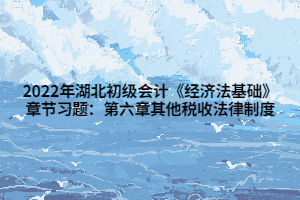 2022年湖北初級會計(jì)《經(jīng)濟(jì)法基礎(chǔ)》章節(jié)習(xí)題：第六章其他稅收法律制度