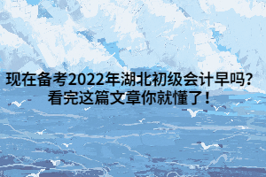 現(xiàn)在備考2022年湖北初級(jí)會(huì)計(jì)早嗎？看完這篇文章你就懂了！