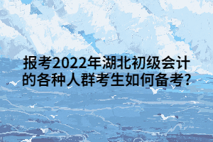 報考2022年湖北初級會計的各種人群考生如何備考_