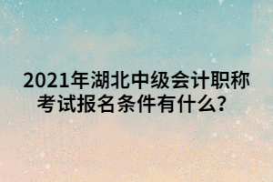 2021年湖北中級會計(jì)職稱考試報名條件有什么？