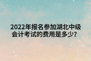 2022年報名參加湖北中級會計考試的費用是多少？