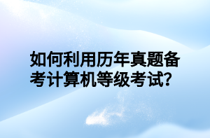 如何利用歷年真題備考計算機等級考試？