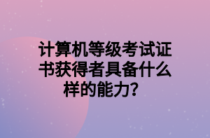 計算機等級考試證書獲得者具備什么樣的能力？