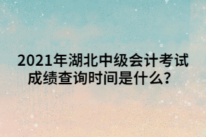 2021年湖北中級(jí)會(huì)計(jì)考試成績(jī)查詢時(shí)間是什么？