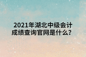 2021年湖北中級會計成績查詢官網(wǎng)是什么？