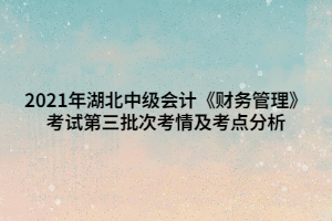 2021年湖北中級會計(jì)《財(cái)務(wù)管理》考試第三批次考情及考點(diǎn)分析