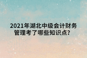 2021年湖北中級(jí)會(huì)計(jì)財(cái)務(wù)管理考了哪些知識(shí)點(diǎn)？