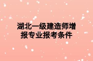 湖北一級建造師增報專業(yè)報考條件