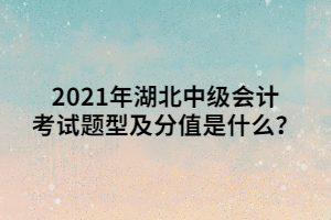 2021年湖北中級會計考試題型及分值是什么？